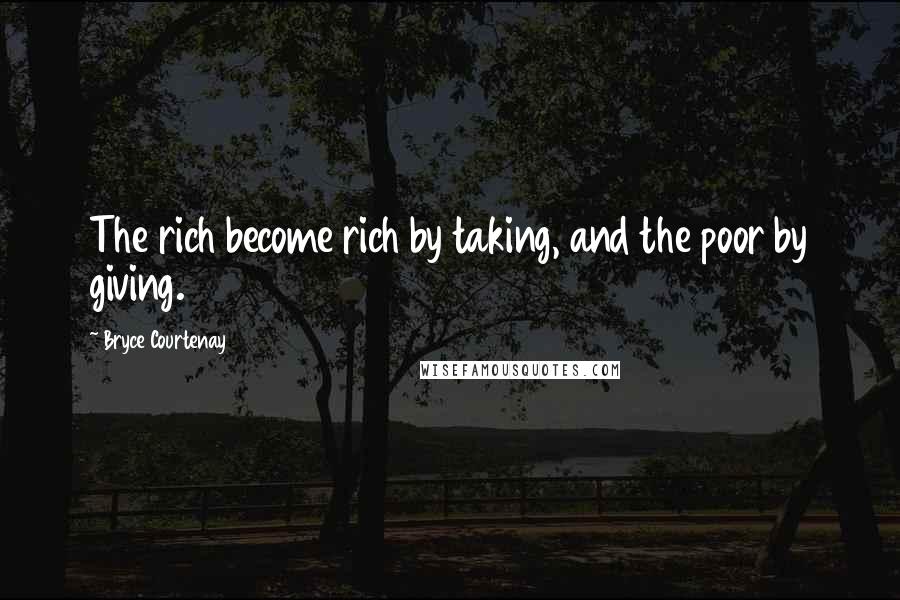 Bryce Courtenay Quotes: The rich become rich by taking, and the poor by giving.