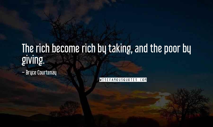 Bryce Courtenay Quotes: The rich become rich by taking, and the poor by giving.