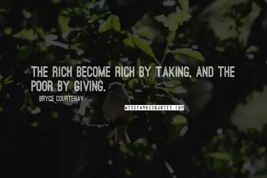 Bryce Courtenay Quotes: The rich become rich by taking, and the poor by giving.