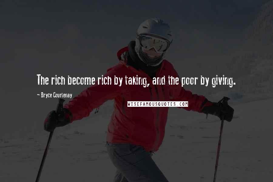 Bryce Courtenay Quotes: The rich become rich by taking, and the poor by giving.