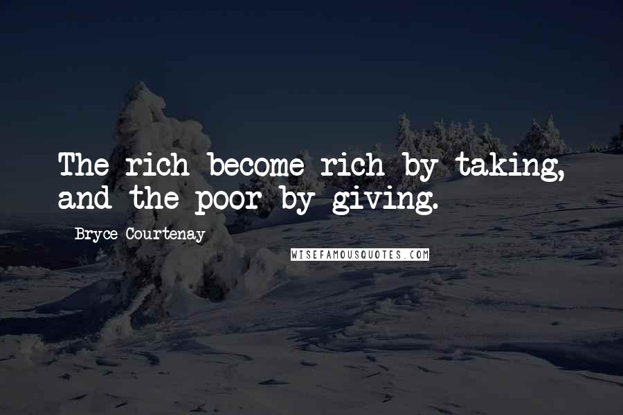 Bryce Courtenay Quotes: The rich become rich by taking, and the poor by giving.