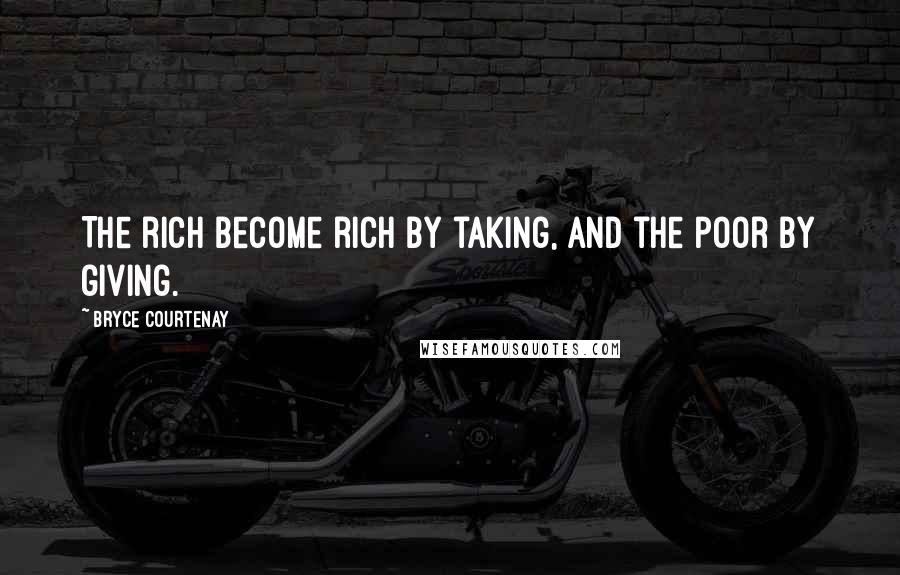 Bryce Courtenay Quotes: The rich become rich by taking, and the poor by giving.