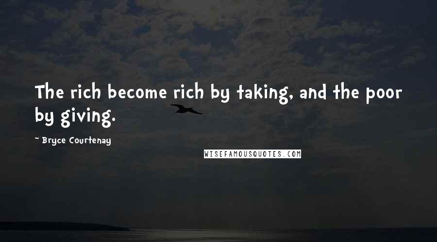 Bryce Courtenay Quotes: The rich become rich by taking, and the poor by giving.