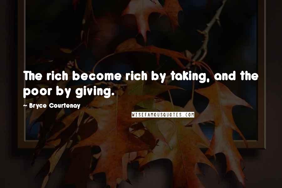 Bryce Courtenay Quotes: The rich become rich by taking, and the poor by giving.