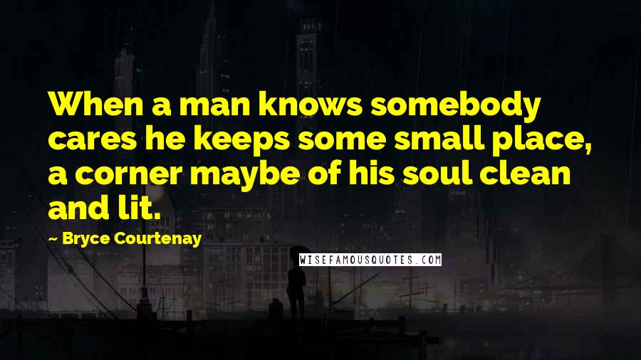 Bryce Courtenay Quotes: When a man knows somebody cares he keeps some small place, a corner maybe of his soul clean and lit.