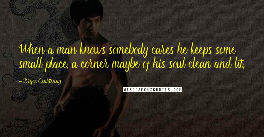 Bryce Courtenay Quotes: When a man knows somebody cares he keeps some small place, a corner maybe of his soul clean and lit.