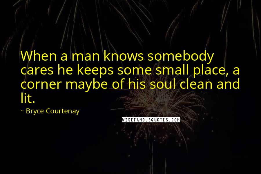 Bryce Courtenay Quotes: When a man knows somebody cares he keeps some small place, a corner maybe of his soul clean and lit.