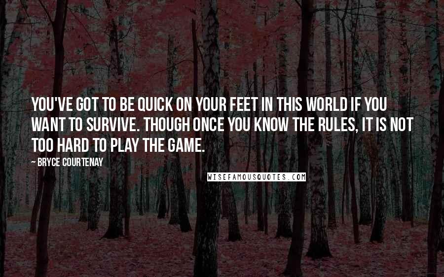 Bryce Courtenay Quotes: You've got to be quick on your feet in this world if you want to survive. Though once you know the rules, it is not too hard to play the game.