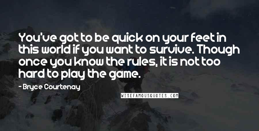 Bryce Courtenay Quotes: You've got to be quick on your feet in this world if you want to survive. Though once you know the rules, it is not too hard to play the game.