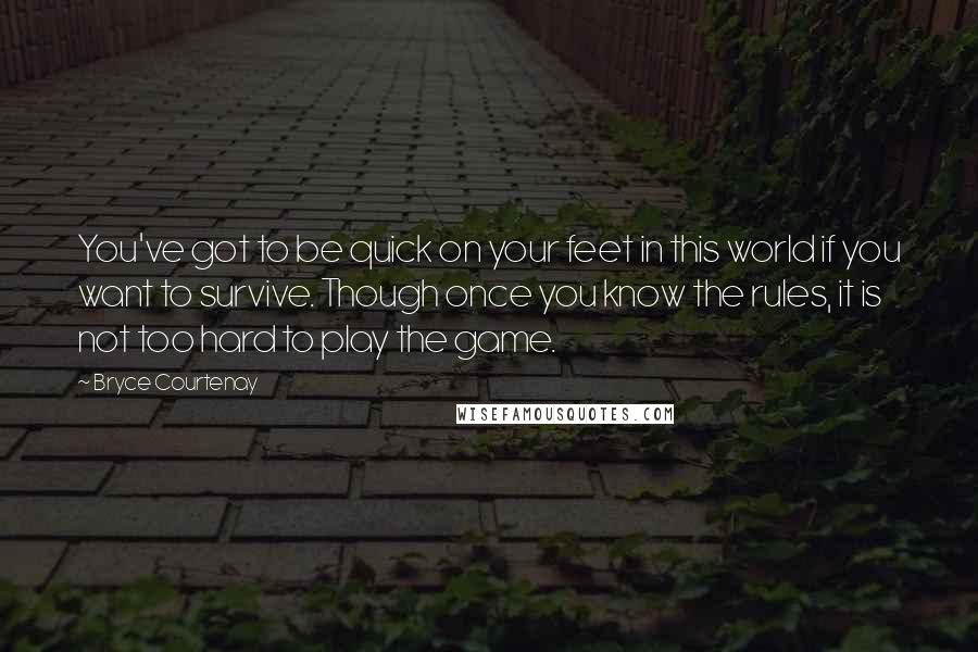 Bryce Courtenay Quotes: You've got to be quick on your feet in this world if you want to survive. Though once you know the rules, it is not too hard to play the game.