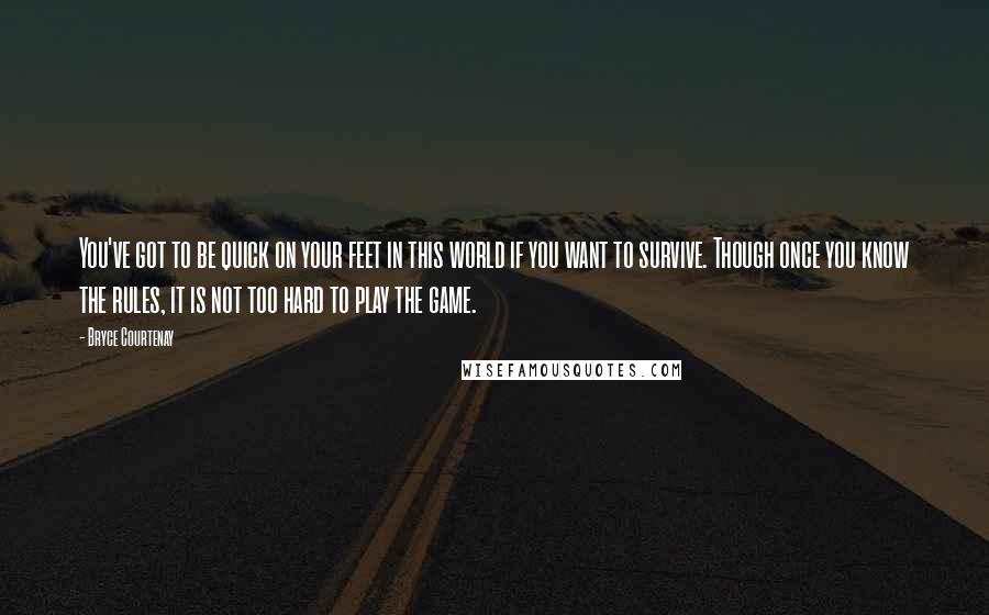 Bryce Courtenay Quotes: You've got to be quick on your feet in this world if you want to survive. Though once you know the rules, it is not too hard to play the game.