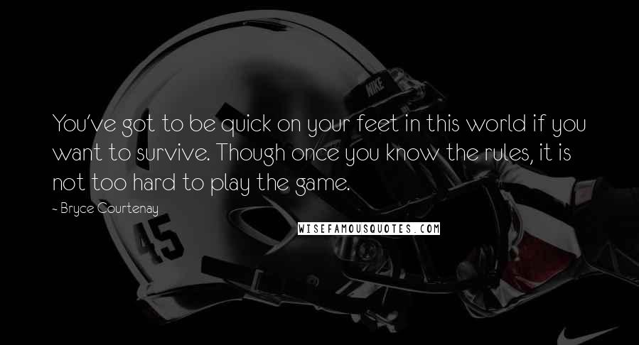 Bryce Courtenay Quotes: You've got to be quick on your feet in this world if you want to survive. Though once you know the rules, it is not too hard to play the game.