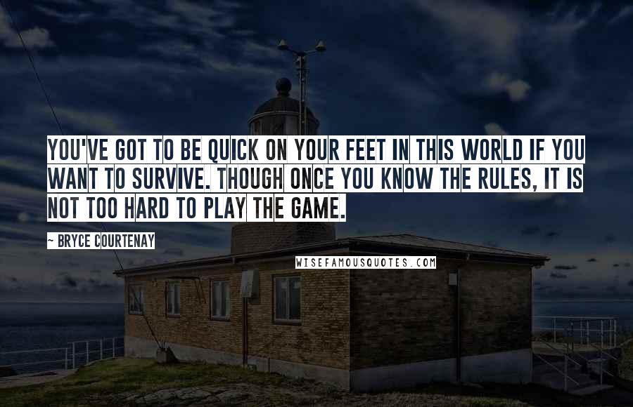 Bryce Courtenay Quotes: You've got to be quick on your feet in this world if you want to survive. Though once you know the rules, it is not too hard to play the game.