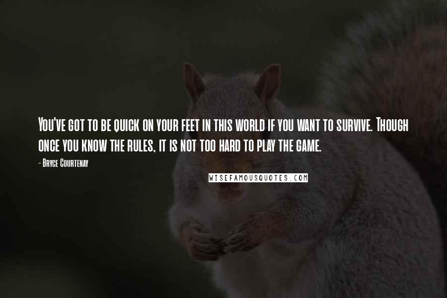 Bryce Courtenay Quotes: You've got to be quick on your feet in this world if you want to survive. Though once you know the rules, it is not too hard to play the game.