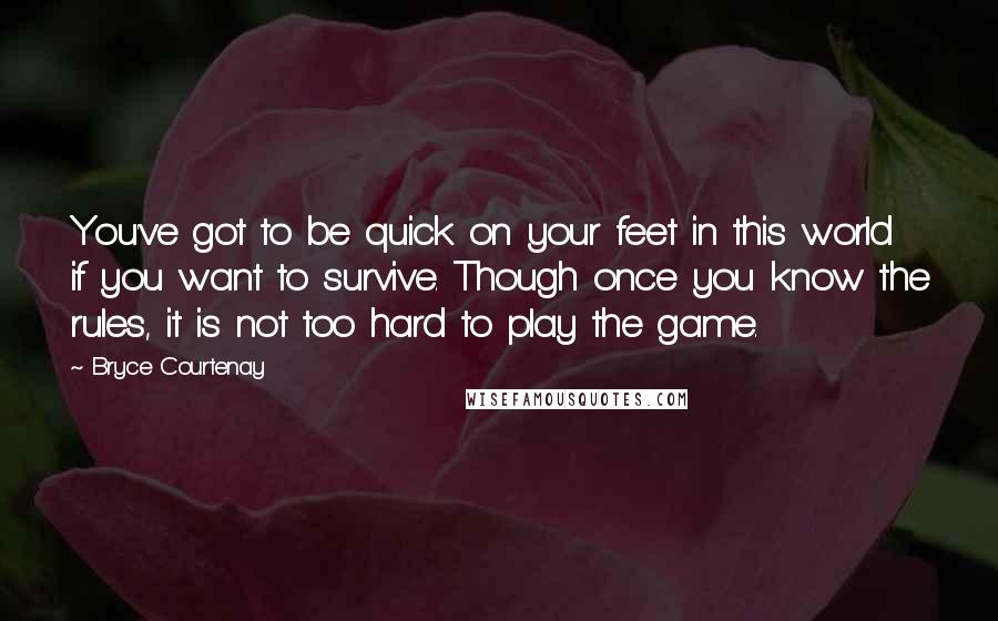 Bryce Courtenay Quotes: You've got to be quick on your feet in this world if you want to survive. Though once you know the rules, it is not too hard to play the game.