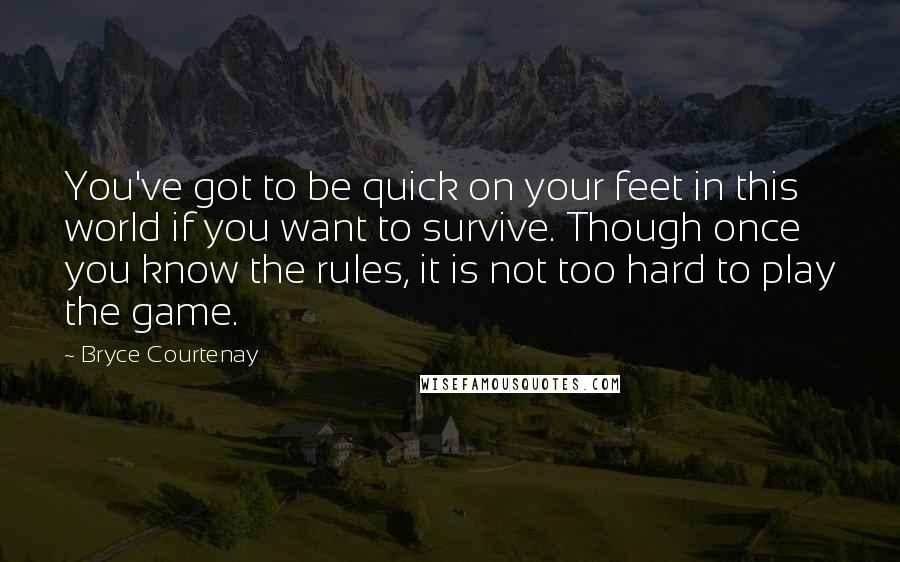 Bryce Courtenay Quotes: You've got to be quick on your feet in this world if you want to survive. Though once you know the rules, it is not too hard to play the game.