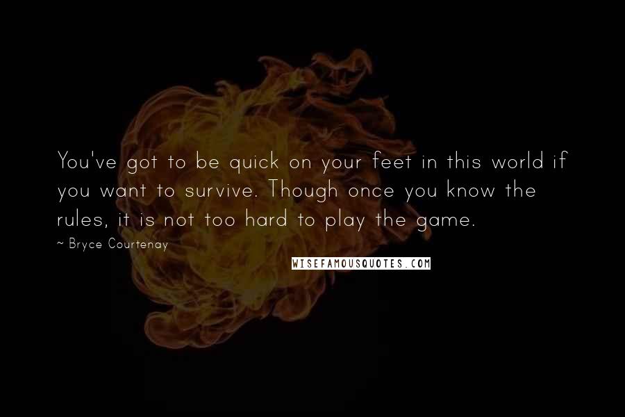 Bryce Courtenay Quotes: You've got to be quick on your feet in this world if you want to survive. Though once you know the rules, it is not too hard to play the game.