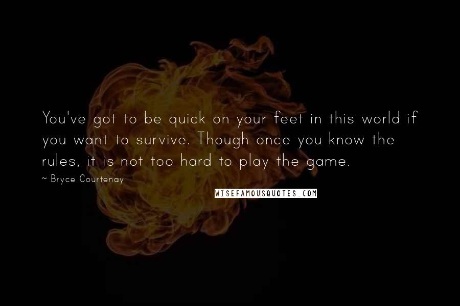 Bryce Courtenay Quotes: You've got to be quick on your feet in this world if you want to survive. Though once you know the rules, it is not too hard to play the game.