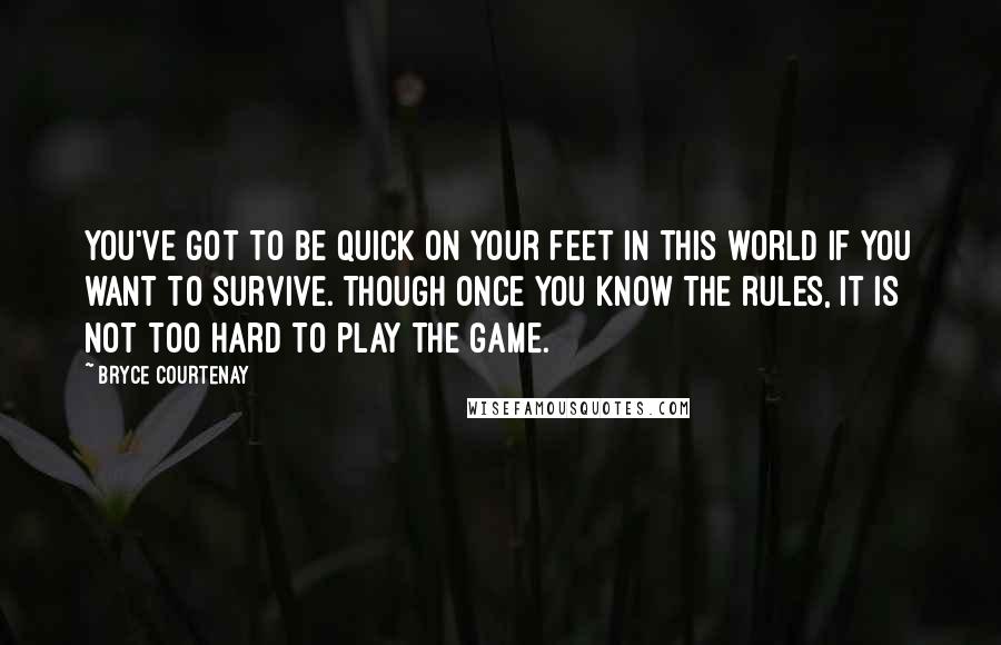 Bryce Courtenay Quotes: You've got to be quick on your feet in this world if you want to survive. Though once you know the rules, it is not too hard to play the game.