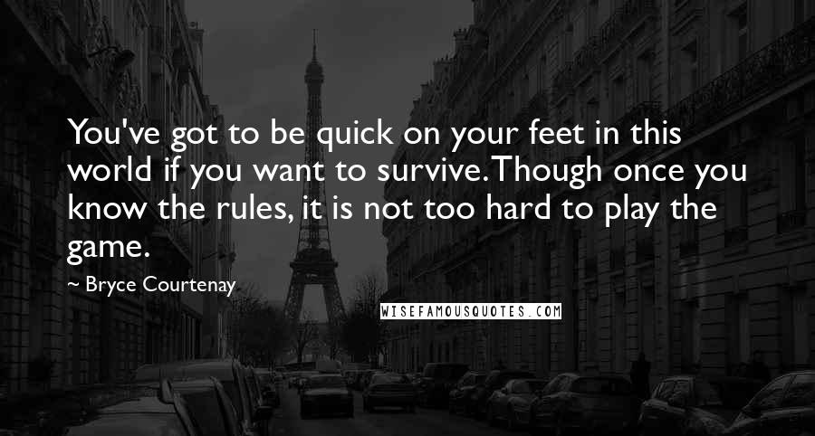 Bryce Courtenay Quotes: You've got to be quick on your feet in this world if you want to survive. Though once you know the rules, it is not too hard to play the game.