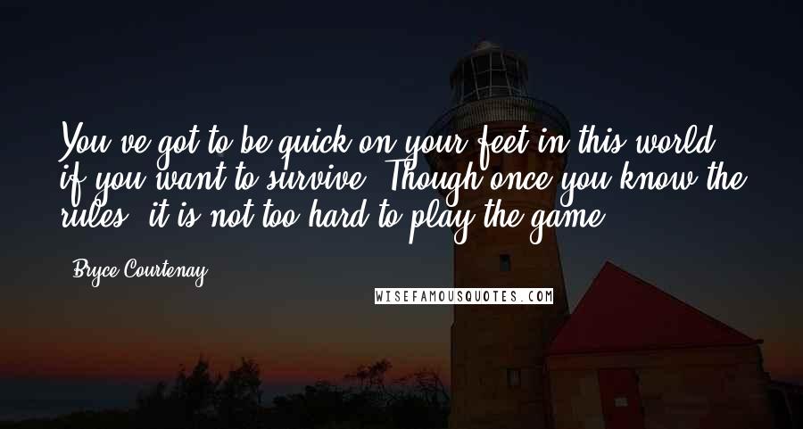 Bryce Courtenay Quotes: You've got to be quick on your feet in this world if you want to survive. Though once you know the rules, it is not too hard to play the game.