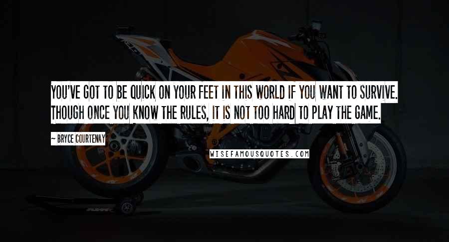 Bryce Courtenay Quotes: You've got to be quick on your feet in this world if you want to survive. Though once you know the rules, it is not too hard to play the game.