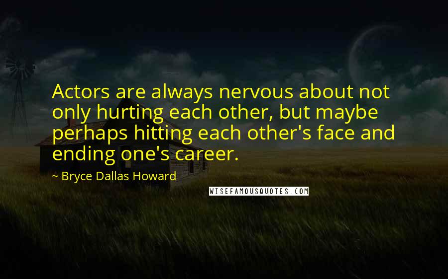 Bryce Dallas Howard Quotes: Actors are always nervous about not only hurting each other, but maybe perhaps hitting each other's face and ending one's career.