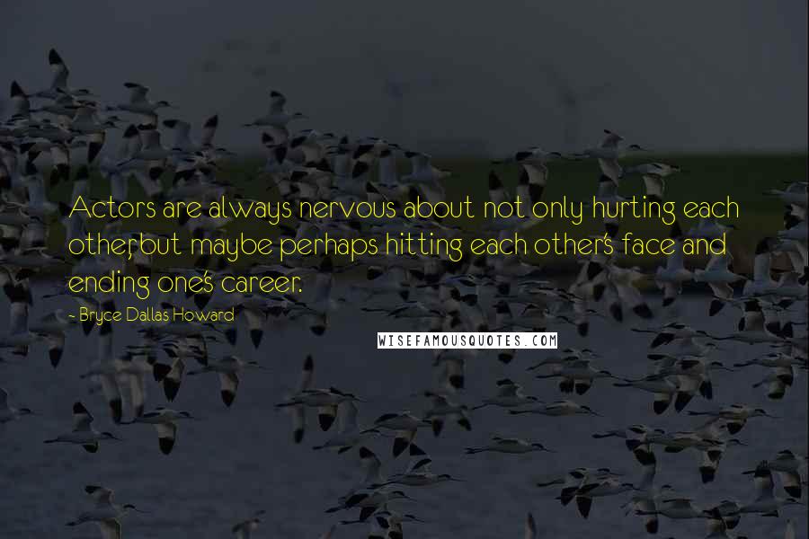 Bryce Dallas Howard Quotes: Actors are always nervous about not only hurting each other, but maybe perhaps hitting each other's face and ending one's career.