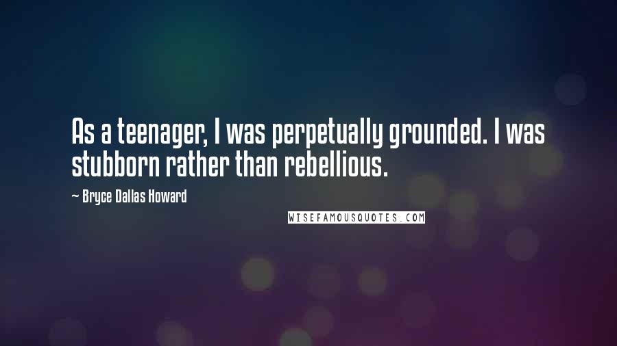 Bryce Dallas Howard Quotes: As a teenager, I was perpetually grounded. I was stubborn rather than rebellious.