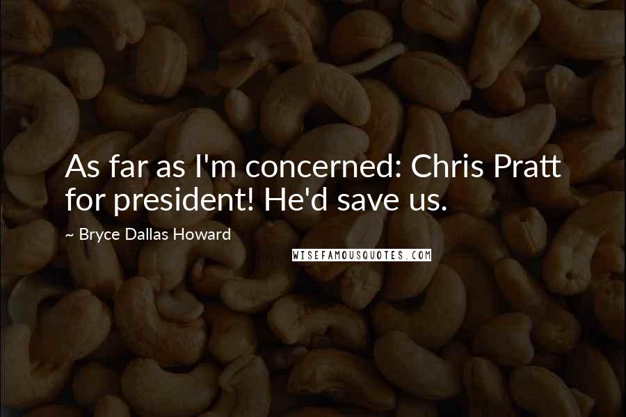 Bryce Dallas Howard Quotes: As far as I'm concerned: Chris Pratt for president! He'd save us.