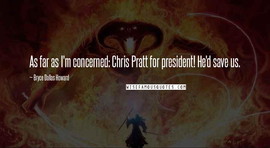Bryce Dallas Howard Quotes: As far as I'm concerned: Chris Pratt for president! He'd save us.