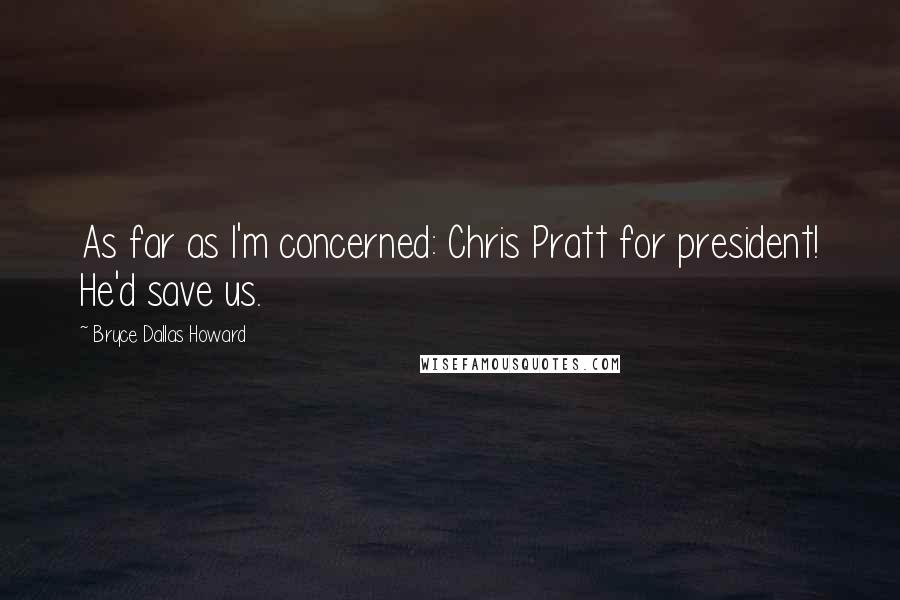 Bryce Dallas Howard Quotes: As far as I'm concerned: Chris Pratt for president! He'd save us.