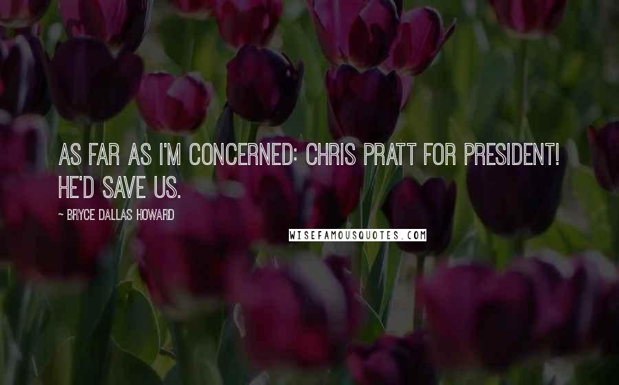 Bryce Dallas Howard Quotes: As far as I'm concerned: Chris Pratt for president! He'd save us.