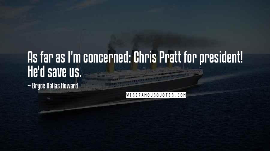 Bryce Dallas Howard Quotes: As far as I'm concerned: Chris Pratt for president! He'd save us.