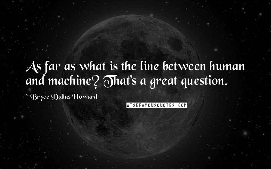 Bryce Dallas Howard Quotes: As far as what is the line between human and machine? That's a great question.