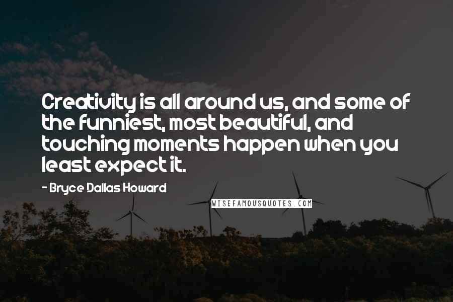 Bryce Dallas Howard Quotes: Creativity is all around us, and some of the funniest, most beautiful, and touching moments happen when you least expect it.