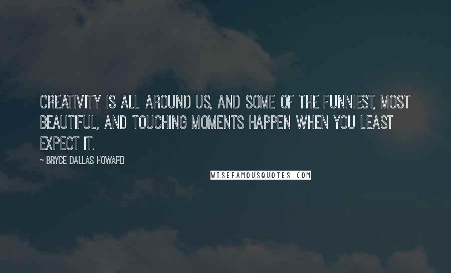 Bryce Dallas Howard Quotes: Creativity is all around us, and some of the funniest, most beautiful, and touching moments happen when you least expect it.