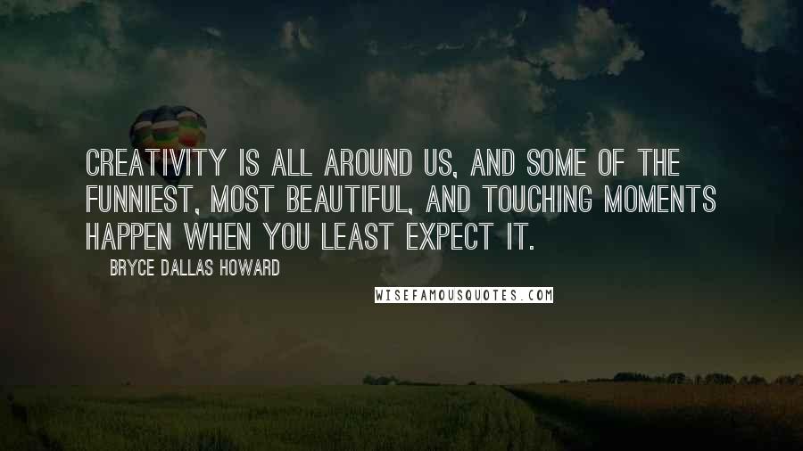 Bryce Dallas Howard Quotes: Creativity is all around us, and some of the funniest, most beautiful, and touching moments happen when you least expect it.