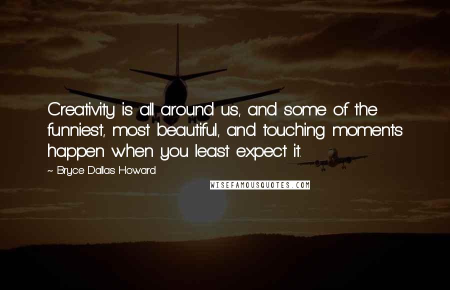Bryce Dallas Howard Quotes: Creativity is all around us, and some of the funniest, most beautiful, and touching moments happen when you least expect it.