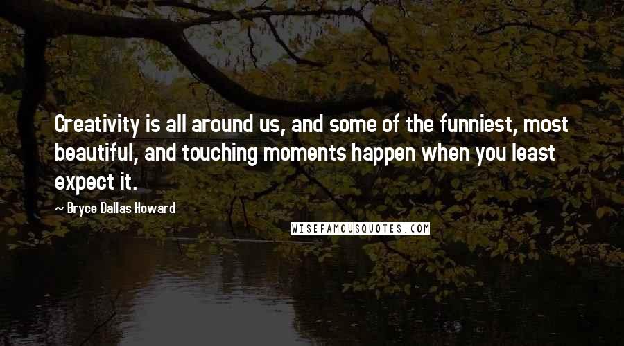 Bryce Dallas Howard Quotes: Creativity is all around us, and some of the funniest, most beautiful, and touching moments happen when you least expect it.