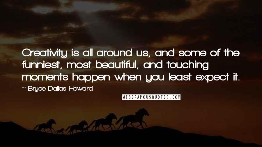 Bryce Dallas Howard Quotes: Creativity is all around us, and some of the funniest, most beautiful, and touching moments happen when you least expect it.