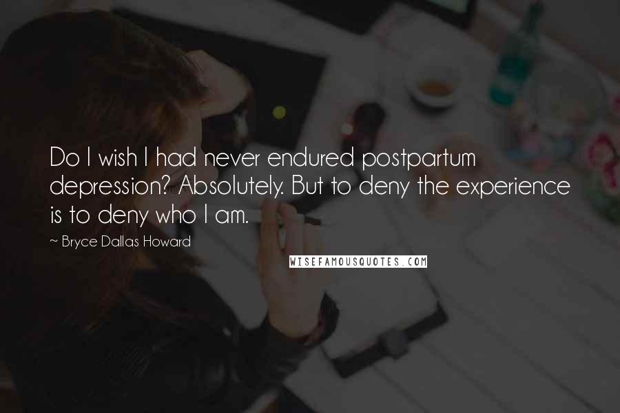 Bryce Dallas Howard Quotes: Do I wish I had never endured postpartum depression? Absolutely. But to deny the experience is to deny who I am.