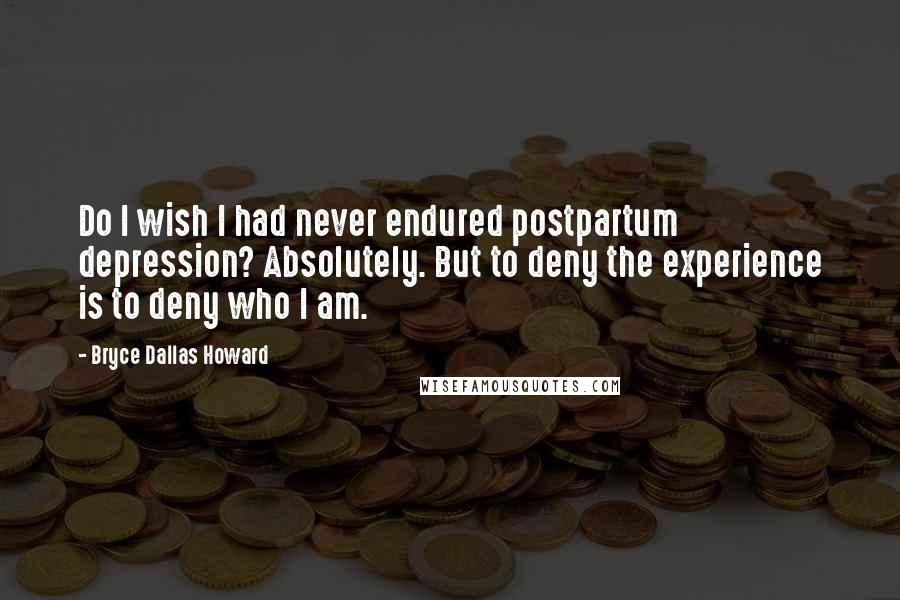 Bryce Dallas Howard Quotes: Do I wish I had never endured postpartum depression? Absolutely. But to deny the experience is to deny who I am.