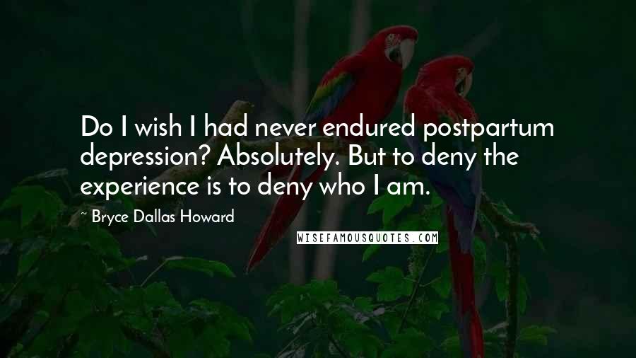 Bryce Dallas Howard Quotes: Do I wish I had never endured postpartum depression? Absolutely. But to deny the experience is to deny who I am.
