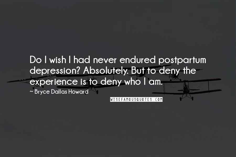 Bryce Dallas Howard Quotes: Do I wish I had never endured postpartum depression? Absolutely. But to deny the experience is to deny who I am.