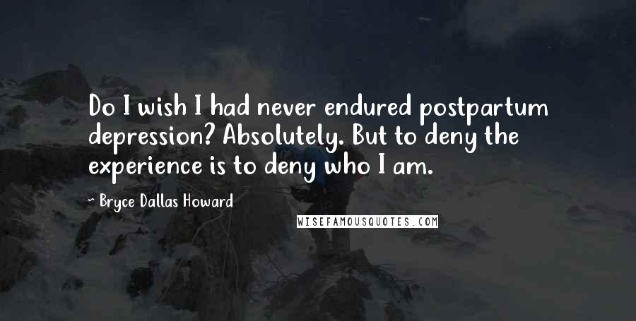 Bryce Dallas Howard Quotes: Do I wish I had never endured postpartum depression? Absolutely. But to deny the experience is to deny who I am.