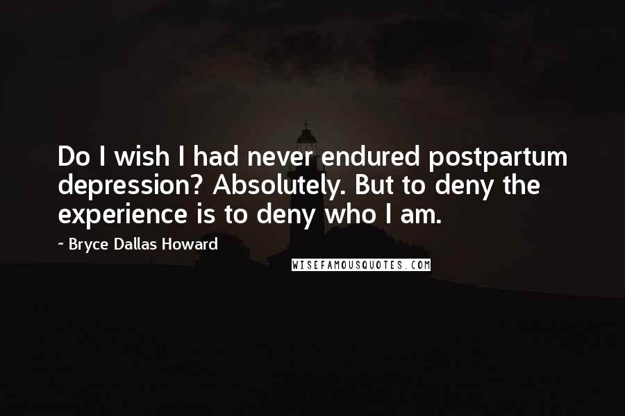 Bryce Dallas Howard Quotes: Do I wish I had never endured postpartum depression? Absolutely. But to deny the experience is to deny who I am.