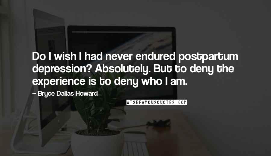 Bryce Dallas Howard Quotes: Do I wish I had never endured postpartum depression? Absolutely. But to deny the experience is to deny who I am.