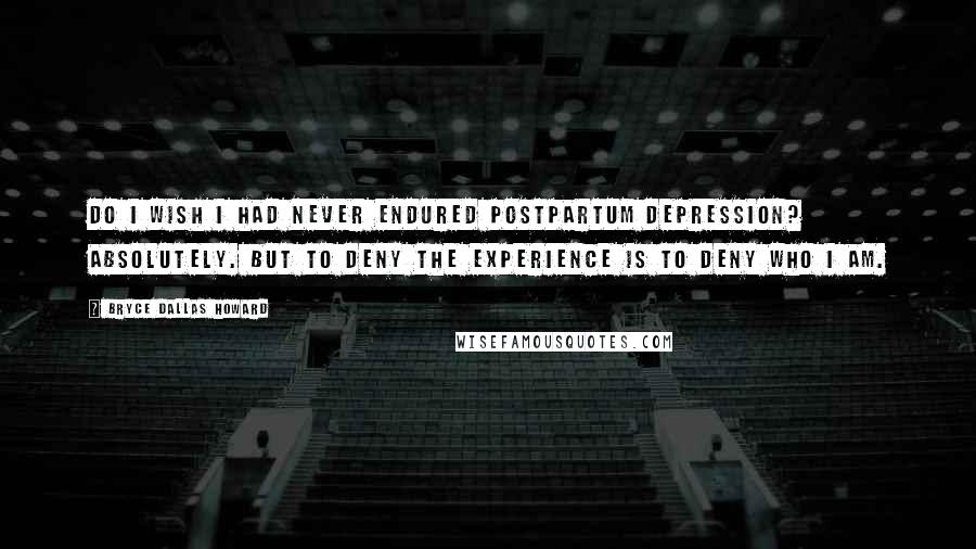 Bryce Dallas Howard Quotes: Do I wish I had never endured postpartum depression? Absolutely. But to deny the experience is to deny who I am.