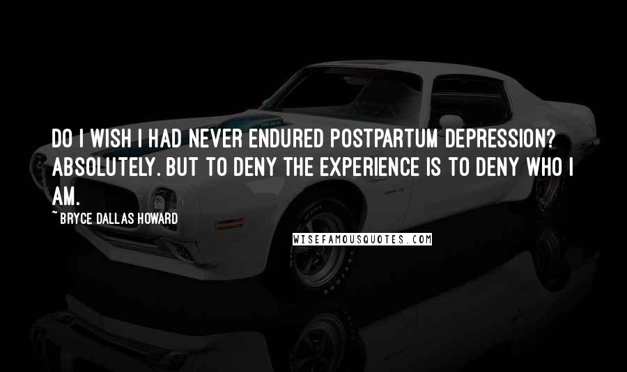 Bryce Dallas Howard Quotes: Do I wish I had never endured postpartum depression? Absolutely. But to deny the experience is to deny who I am.